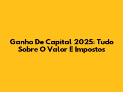 Ganho De Capital 2025: Tudo Sobre O Valor E Impostos