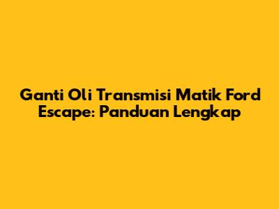 Ganti Oli Transmisi Matik Ford Escape: Panduan Lengkap