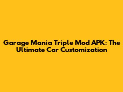 Garage Mania Triple Mod APK: The Ultimate Car Customization