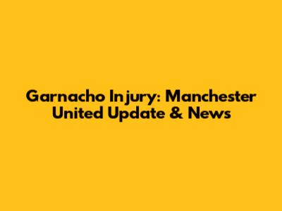 Garnacho Injury: Manchester United Update & News