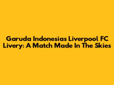 Garuda Indonesia's Liverpool FC Livery: A Match Made In The Skies