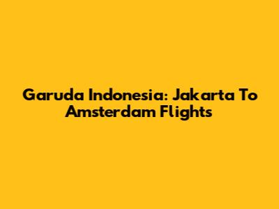 Garuda Indonesia: Jakarta To Amsterdam Flights