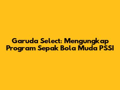 Garuda Select: Mengungkap Program Sepak Bola Muda PSSI