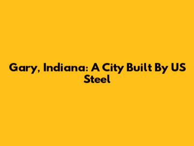 Gary, Indiana: A City Built By US Steel