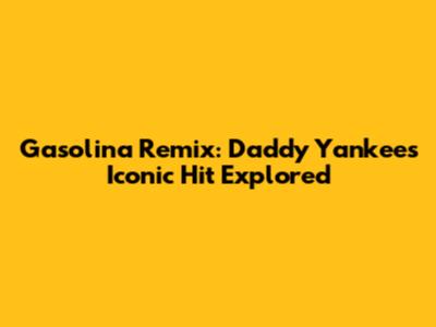 Gasolina Remix: Daddy Yankee's Iconic Hit Explored