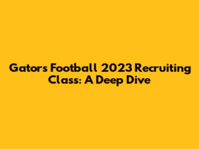 Gators Football 2023 Recruiting Class: A Deep Dive