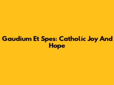 Gaudium Et Spes: Catholic Joy And Hope