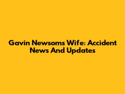 Gavin Newsom's Wife: Accident News And Updates