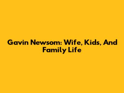 Gavin Newsom: Wife, Kids, And Family Life