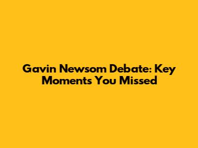 Gavin Newsom Debate: Key Moments You Missed