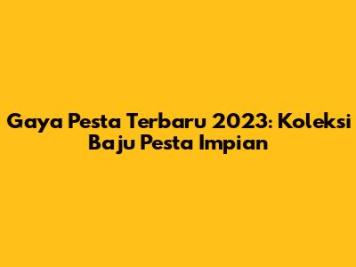 Gaya Pesta Terbaru 2023: Koleksi Baju Pesta Impian