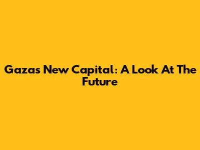 Gaza's New Capital: A Look At The Future