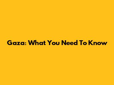 Gaza: What You Need To Know