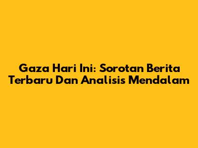 Gaza Hari Ini: Sorotan Berita Terbaru Dan Analisis Mendalam