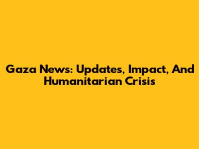 Gaza News: Updates, Impact, And Humanitarian Crisis