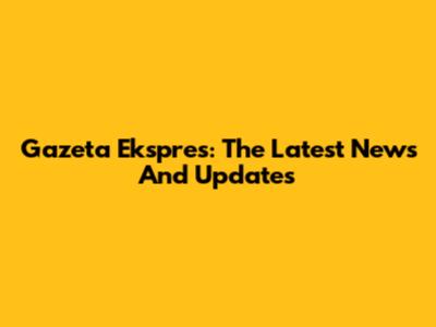 Gazeta Ekspres: The Latest News And Updates