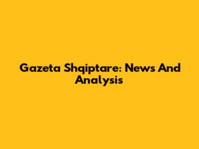 Gazeta Shqiptare: News And Analysis