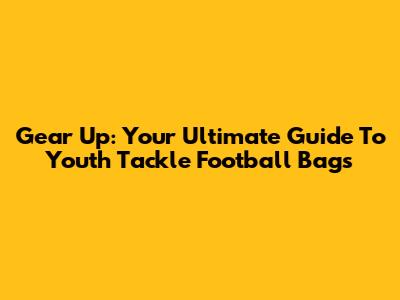 Gear Up: Your Ultimate Guide To Youth Tackle Football Bags