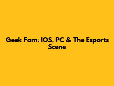 Geek Fam: IOS, PC & The Esports Scene