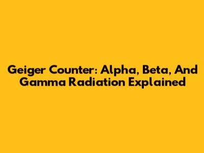 Geiger Counter: Alpha, Beta, And Gamma Radiation Explained
