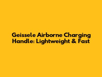 Geissele Airborne Charging Handle: Lightweight & Fast