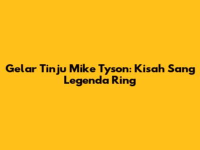 Gelar Tinju Mike Tyson: Kisah Sang Legenda Ring