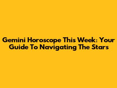 Gemini Horoscope This Week: Your Guide To Navigating The Stars