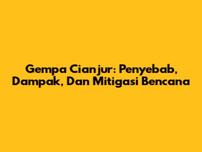 Gempa Cianjur: Penyebab, Dampak, Dan Mitigasi Bencana