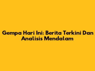 Gempa Hari Ini: Berita Terkini Dan Analisis Mendalam