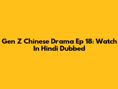 Gen Z Chinese Drama Ep 18: Watch In Hindi Dubbed