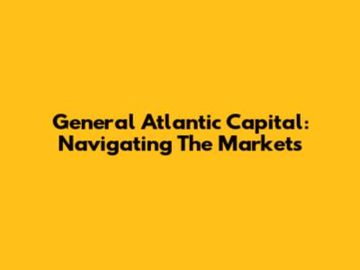 General Atlantic Capital: Navigating The Markets
