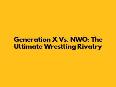 Generation X Vs. NWO: The Ultimate Wrestling Rivalry