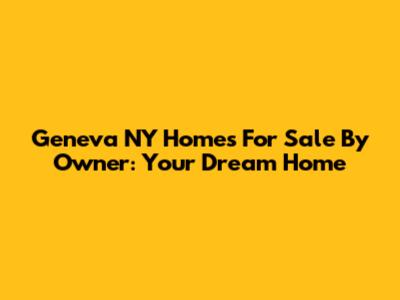 Geneva NY Homes For Sale By Owner: Your Dream Home