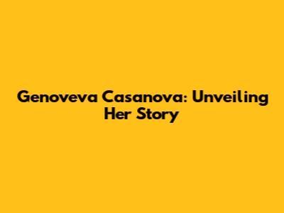 Genoveva Casanova: Unveiling Her Story