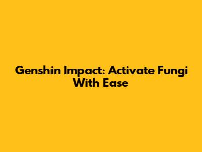 Genshin Impact: Activate Fungi With Ease