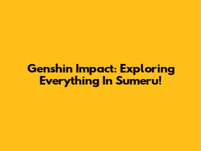 Genshin Impact: Exploring Everything In Sumeru!
