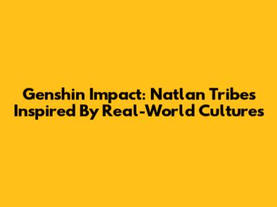 Genshin Impact: Natlan Tribes Inspired By Real-World Cultures