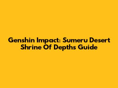 Genshin Impact: Sumeru Desert Shrine Of Depths Guide