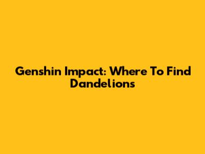 Genshin Impact: Where To Find Dandelions