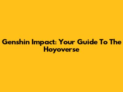Genshin Impact: Your Guide To The Hoyoverse