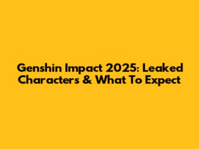 Genshin Impact 2025: Leaked Characters & What To Expect