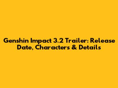 Genshin Impact 3.2 Trailer: Release Date, Characters & Details