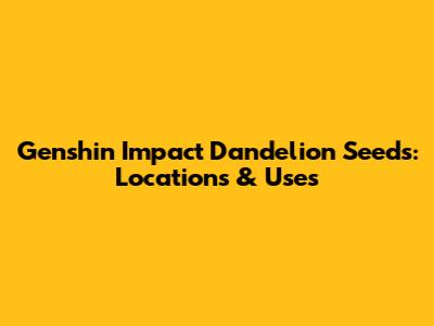 Genshin Impact Dandelion Seeds: Locations & Uses