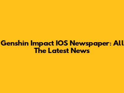 Genshin Impact IOS Newspaper: All The Latest News