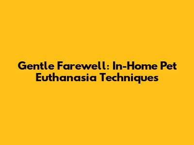 Gentle Farewell: In-Home Pet Euthanasia Techniques