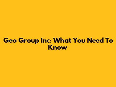 Geo Group Inc: What You Need To Know
