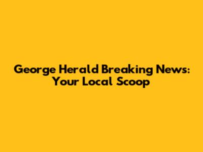 George Herald Breaking News: Your Local Scoop