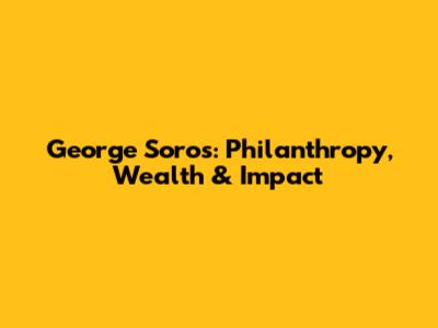 George Soros: Philanthropy, Wealth & Impact