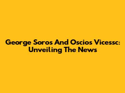 George Soros And Oscios Vicessc: Unveiling The News