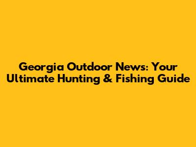 Georgia Outdoor News: Your Ultimate Hunting & Fishing Guide